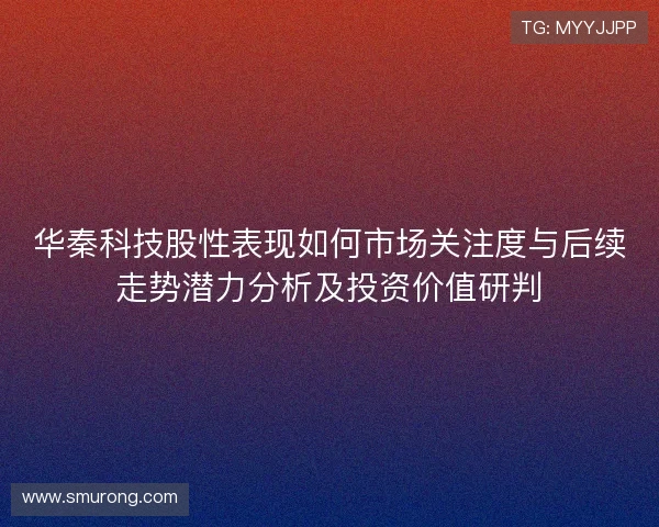 华秦科技股性表现如何市场关注度与后续走势潜力分析及投资价值研判